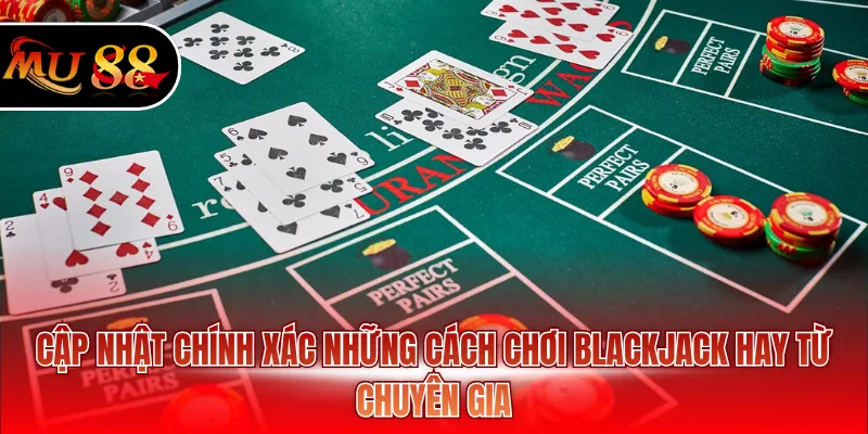 Cập nhật chính xác những cách chơi blackjack hay từ chuyên gia